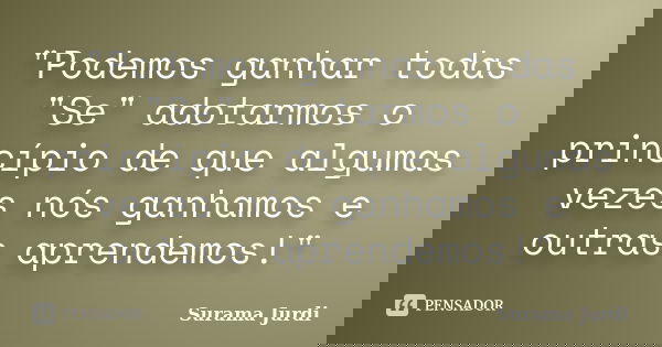 "Podemos ganhar todas "Se" adotarmos o princípio de que algumas vezes nós ganhamos e outras aprendemos!"... Frase de Surama Jurdi.