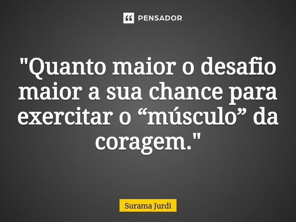 ⁠"Quanto maior o desafio maior a sua chance para exercitar o “músculo” da coragem."... Frase de Surama Jurdi.