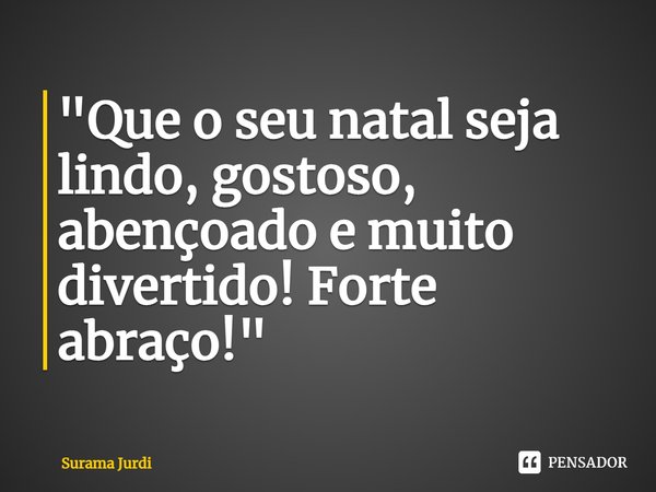⁠"Que o seu natal seja lindo, gostoso, abençoado e muito divertido! Forte abraço!"... Frase de Surama Jurdi.