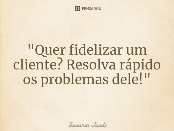 ⁠"Quer fidelizar um cliente? Resolva rápido os problemas dele!"... Frase de Surama Jurdi.