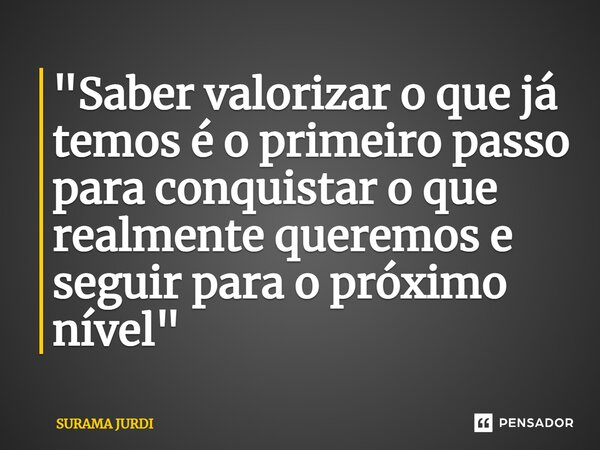 ⁠"Saber valorizar o que já temos é o primeiro passo para conquistar o que realmente queremos e seguir para o próximo nível"... Frase de Surama Jurdi.
