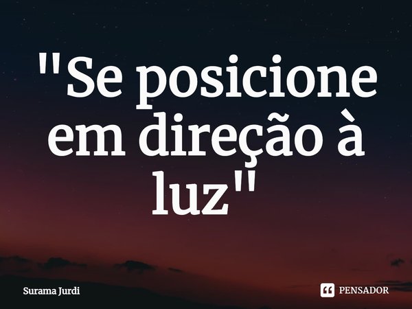 ⁠"Se posicione em direção à luz"... Frase de Surama Jurdi.