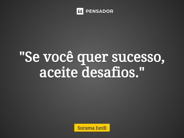⁠"Se você quer sucesso, aceite desafios."... Frase de Surama Jurdi.