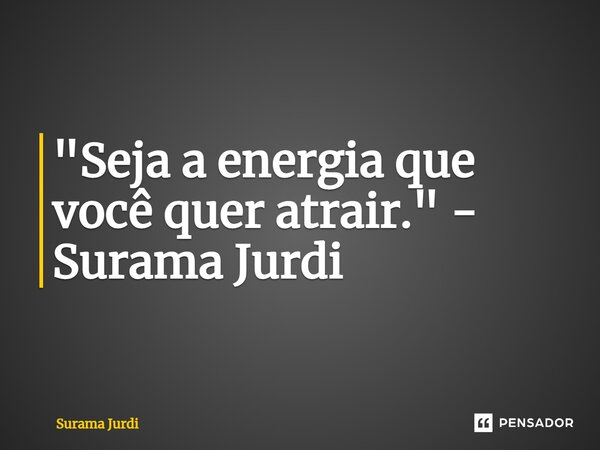 ⁠"Seja a energia que você quer atrair." - Surama Jurdi... Frase de Surama Jurdi.