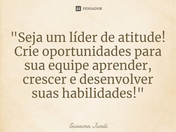 ⁠"Seja um líder de atitude! Crie oportunidades para sua equipe aprender, crescer e desenvolver suas habilidades!"... Frase de Surama Jurdi.