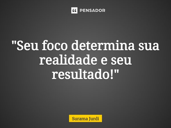 ⁠"Seu foco determina sua realidade e seu resultado!"... Frase de Surama Jurdi.