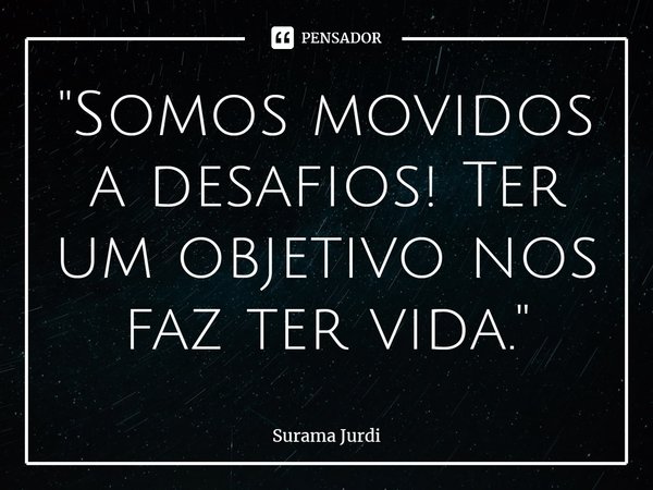 ⁠"Somos movidos a desafios! Ter um objetivo nos faz ter vida."... Frase de Surama Jurdi.
