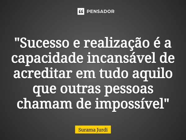 ⁠"Sucesso e realização é a capacidade incansável de acreditar em tudo aquilo que outras pessoas chamam de impossível"... Frase de Surama Jurdi.