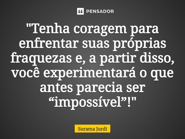⁠"Tenha coragem para enfrentar suas próprias fraquezas e, a partir disso, você experimentará o que antes parecia ser “impossível”!"... Frase de Surama Jurdi.