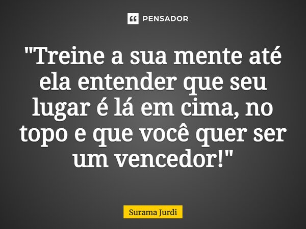 ⁠"Treine a sua mente até ela entender que seu lugar é lá em cima, no topo e que você quer ser um vencedor!"... Frase de Surama Jurdi.