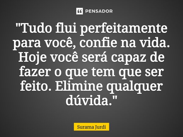 ⁠"Tudo flui perfeitamente para você, confie na vida. Hoje você será capaz de fazer o que tem que ser feito. Elimine qualquer dúvida."... Frase de Surama Jurdi.