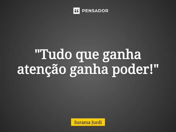 ⁠"Tudo que ganha atenção ganha poder!"... Frase de Surama Jurdi.