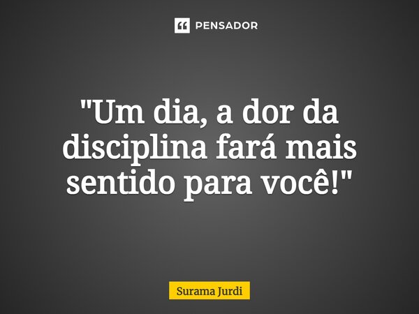 ⁠"Um dia, a dor da disciplina fará mais sentido para você!"... Frase de Surama Jurdi.
