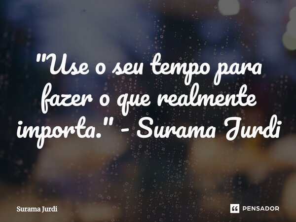 ⁠"Use o seu tempo para fazer o que realmente importa." - Surama Jurdi... Frase de Surama Jurdi.