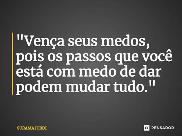 ⁠"Vença seus medos, pois os passos que você está com medo de dar podem mudar tudo."... Frase de Surama Jurdi.