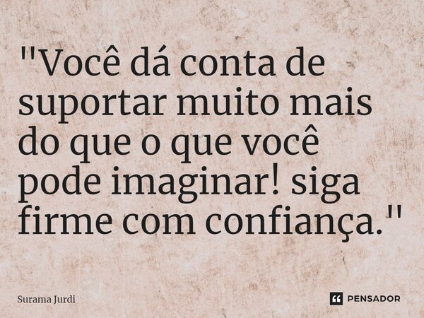 ⁠"Você dá conta de suportar muito mais do que o que você pode imaginar! siga firme com confiança."... Frase de Surama Jurdi.