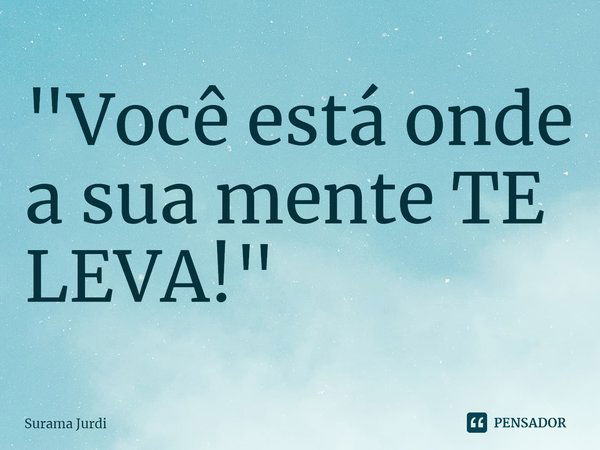 ⁠"Você está onde a sua mente TE LEVA!"... Frase de Surama Jurdi.