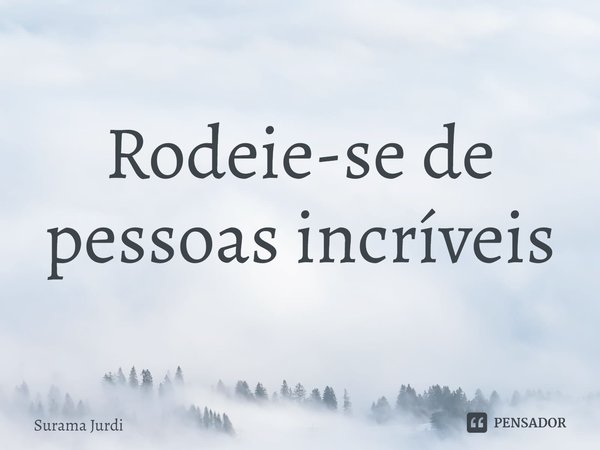 ⁠Rodeie-se de pessoas incríveis... Frase de Surama Jurdi.