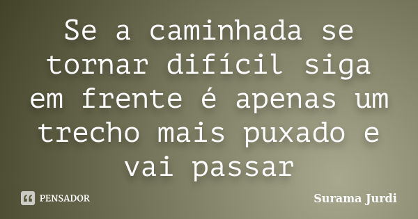 Se a caminhada se tornar difícil siga em frente é apenas um trecho mais puxado e vai passar... Frase de Surama Jurdi.