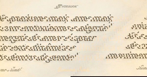 Se apaixone mais, ame mais, viva com entusiasmo e alegria! Só a energia do amor é capaz de criar esta dinâmica e movimento dentro da gente!... Frase de Surama Jurdi.