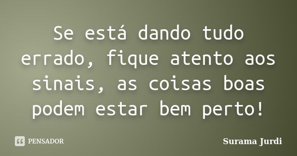 Se está dando tudo errado, fique atento aos sinais, as coisas boas podem estar bem perto!... Frase de Surama Jurdi.