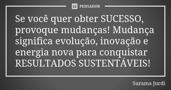 Se você quer obter SUCESSO, provoque mudanças! Mudança significa evolução, inovação e energia nova para conquistar RESULTADOS SUSTENTÁVEIS!... Frase de Surama Jurdi.