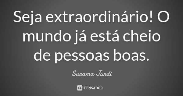 Seja extraordinário! O mundo já está cheio de pessoas boas.... Frase de Surama Jurdi.