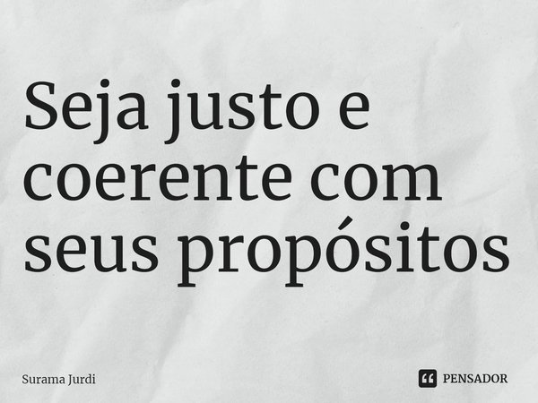 ⁠Seja justo e coerente com seus propósitos... Frase de Surama Jurdi.