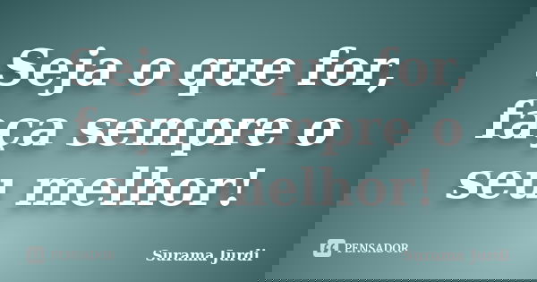 Seja o que for, faça sempre o seu melhor!... Frase de Surama Jurdi.