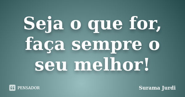 Seja o que for, faça sempre o seu melhor!... Frase de Surama Jurdi.