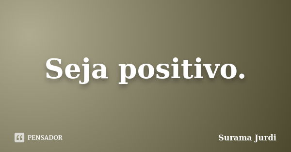 Seja positivo.... Frase de Surama Jurdi.