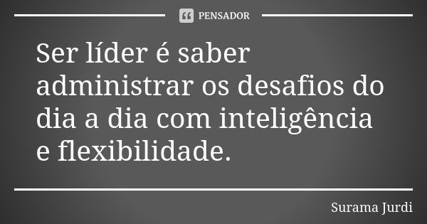 Ser líder é saber administrar os desafios do dia a dia com inteligência e flexibilidade.... Frase de Surama Jurdi.