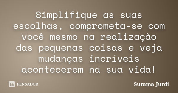 Simplifique as suas escolhas, comprometa-se com você mesmo na realização das pequenas coisas e veja mudanças incríveis acontecerem na sua vida!... Frase de Surama Jurdi.