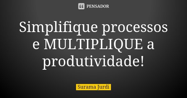 Simplifique processos e MULTIPLIQUE a produtividade!... Frase de Surama Jurdi.