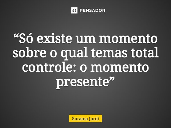 ⁠“Só existe um momento sobre o qual temas total controle: o momento presente”... Frase de Surama Jurdi.