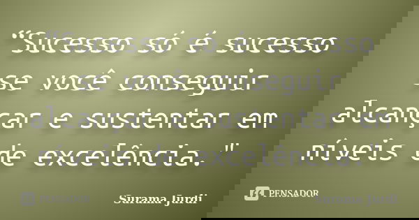 “Sucesso só é sucesso se você conseguir alcançar e sustentar em níveis de excelência."... Frase de Surama Jurdi.