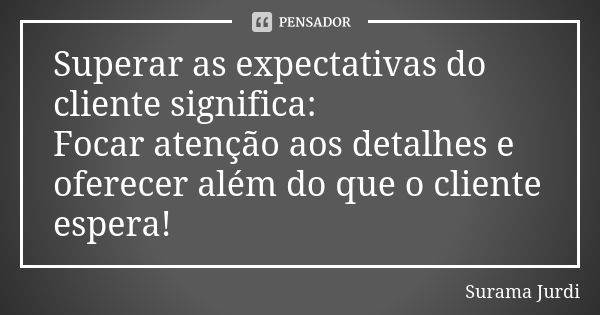 Superar as expectativas do cliente significa: Focar atenção aos detalhes e oferecer além do que o cliente espera!... Frase de Surama Jurdi.