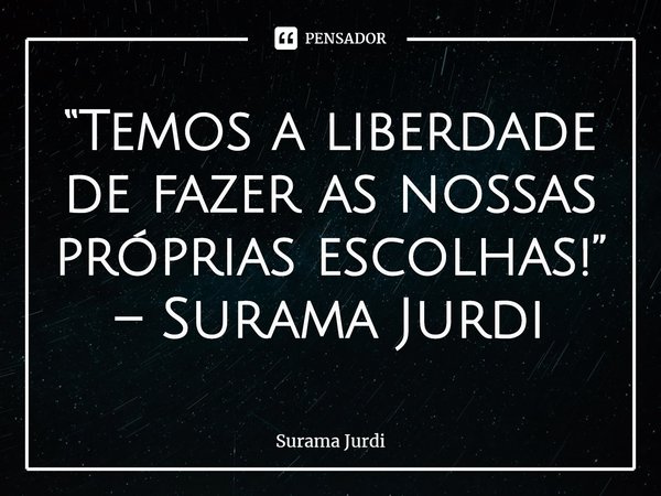 “Temos a liberdade de fazer as nossas próprias escolhas!” – Surama Jurdi... Frase de Surama Jurdi.