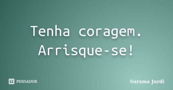 Tenha coragem. Arrisque-se!... Frase de Surama Jurdi.