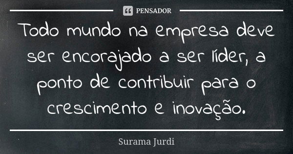 Todo mundo na empresa deve ser encorajado a ser líder, a ponto de contribuir para o crescimento e inovação.... Frase de Surama Jurdi.