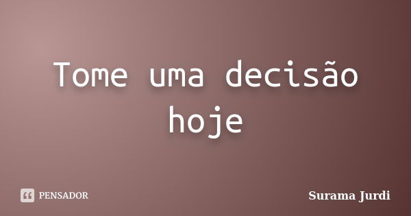 Tome uma decisão hoje... Frase de Surama Jurdi.