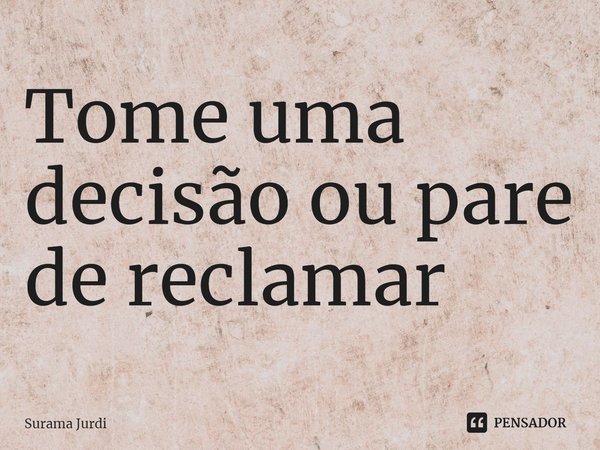 ⁠Tome uma decisão ou pare de reclamar... Frase de Surama Jurdi.