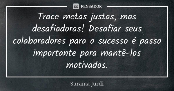 Trace metas justas, mas desafiadoras! Desafiar seus colaboradores para o sucesso é passo importante para mantê-los motivados.... Frase de Surama Jurdi.