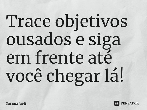 ⁠Trace objetivos ousados e siga em frente até você chegar lá!... Frase de Surama Jurdi.