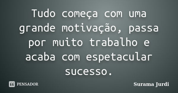 Tudo começa com uma grande motivação, passa por muito trabalho e acaba com espetacular sucesso.... Frase de Surama Jurdi.