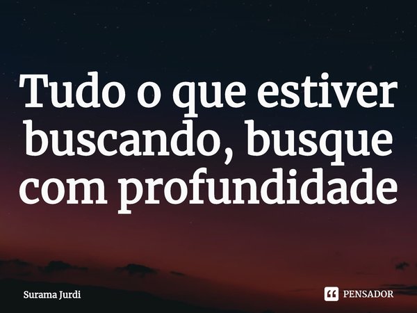 ⁠Tudo o que estiver buscando, busque com profundidade... Frase de Surama Jurdi.