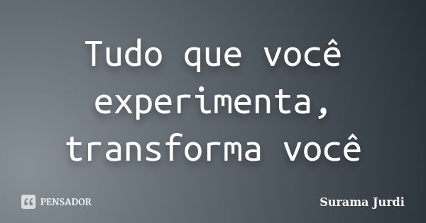 Tudo que você experimenta, transforma você... Frase de Surama Jurdi.