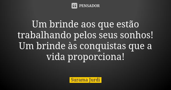 Um brinde aos que estão trabalhando pelos seus sonhos! Um brinde às conquistas que a vida proporciona!... Frase de Surama Jurdi.