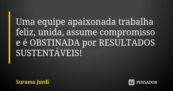 Uma equipe apaixonada trabalha feliz, unida, assume compromisso e é OBSTINADA por RESULTADOS SUSTENTÁVEIS!... Frase de Surama Jurdi.