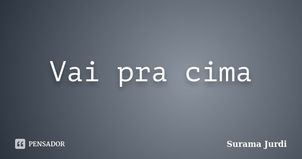 Vai pra cima... Frase de Surama Jurdi.